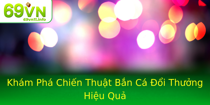 Khám Phá Chiến Thuật Bắn Cá Đổi Thưởng Hiệu Quả Khám Phá Chiến Thuật Bắn Cá Đổi Thưởng Hiệu Quả