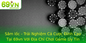 Sam Loc Trai Nghiem Ca Cuoc Inh Cao Tai 69Vn Voi Ia Chi Choi Game Uy Tin Hang Au